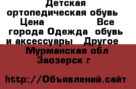 Детская ортопедическая обувь. › Цена ­ 1000-1500 - Все города Одежда, обувь и аксессуары » Другое   . Мурманская обл.,Заозерск г.